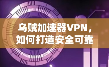 乌贼加速器VPN,如何打造安全可靠的网络防护 乌贼加速器VPN,如何打造安全可靠的网络防护