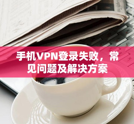 手机VPN登录失败,常见问题及解决方案 手机VPN登录失败,常见问题及解决方案