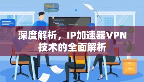深度解析，IP加速器VPN技术的全面解析