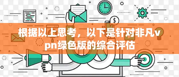根据以上思考,以下是针对非凡vpn绿色版的综合评估 根据以上思考,以下是针对非凡vpn绿色版的综合评估