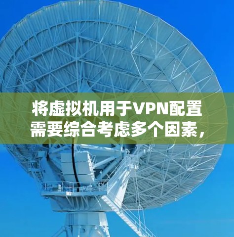 将虚拟机用于VPN配置需要综合考虑多个因素,以下是一个清晰的步骤指南 将虚拟机用于VPN配置需要综合考虑多个因素,以下是一个清晰的步骤指南