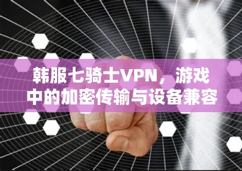 韩服七骑士VPN,游戏中的加密传输与设备兼容性优化 韩服七骑士VPN,游戏中的加密传输与设备兼容性优化