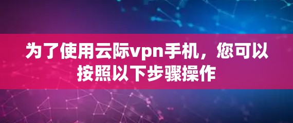 为了使用云际vpn手机,您可以按照以下步骤操作 为了使用云际vpn手机,您可以按照以下步骤操作