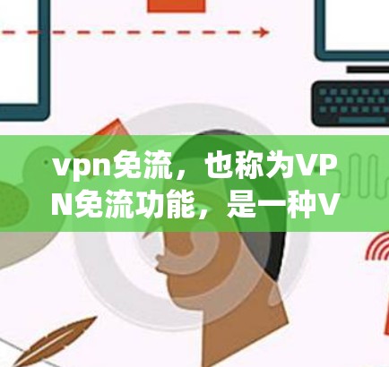 vpn免流，也称为VPN免流功能，是一种VPN应用中用于限制用户使用特定内容或服务的机制。这种功能通常基于加密通信技术，用于防止被截获或下载特定媒体内容。以下是关于vpn免流的详细信息