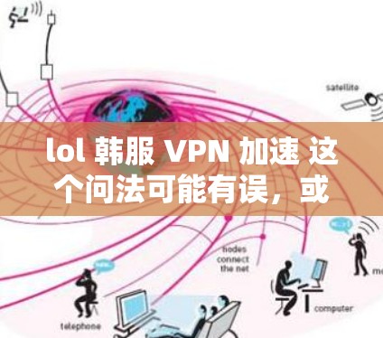 lol 韩服 VPN 加速 这个问法可能有误,或者你在玩某个特定的游戏。首先,我需要确认一下韩服 VPN指的是什么。可能是指某个特定的技能、模式或加速功能 lol 韩服 VPN 加速 这个问法可能有误,或者你在玩某个特定的游戏。首先,我需要确认一下韩服 VPN指的是什么。可能是指某个特定的技能、模式或加速功能