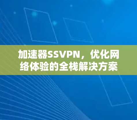 加速器SSVPN,优化网络体验的全栈解决方案 加速器SSVPN,优化网络体验的全栈解决方案