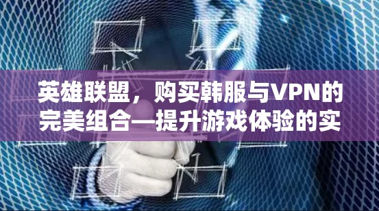 英雄联盟,购买韩服与VPN的完美组合—提升游戏体验的实用之路 英雄联盟,购买韩服与VPN的完美组合—提升游戏体验的实用之路