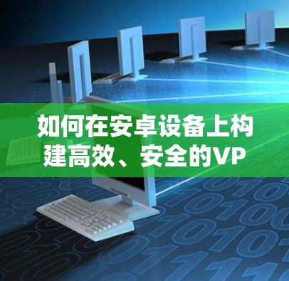如何在安卓设备上构建高效、安全的VPN并阻止广告内容 如何在安卓设备上构建高效、安全的VPN并阻止广告内容