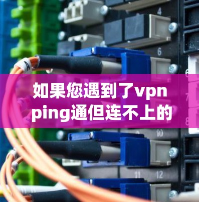 如果您遇到了vpn ping通但连不上的问题,可能是因为网络连接不畅或服务无法正常工作。以下是一些可能的原因和解决方法 如果您遇到了vpn ping通但连不上的问题,可能是因为网络连接不畅或服务无法正常工作。以下是一些可能的原因和解决方法