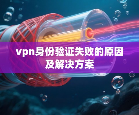 vpn身份验证失败的原因及解决方案 vpn身份验证失败的原因及解决方案