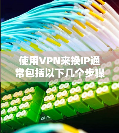 使用VPN来换IP通常包括以下几个步骤 使用VPN来换IP通常包括以下几个步骤