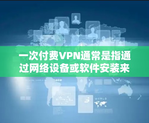 一次付费VPN通常是指通过网络设备或软件安装来实现对网络的加密访问,通常需要付费的订阅或购买服务。以下是一些关于付费VPN的常见问题和解决方案 一次付费VPN通常是指通过网络设备或软件安装来实现对网络的加密访问,通常需要付费的订阅或购买服务。以下是一些关于付费VPN的常见问题和解决方案