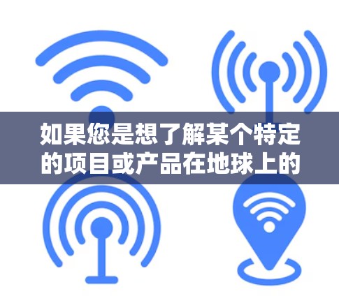如果您是想了解某个特定的项目或产品在地球上的应用,或者是在寻找一个在地球表面运行的VPN服务,可以告诉我更多细节,我可以提供更详细的解答 如果您是想了解某个特定的项目或产品在地球上的应用,或者是在寻找一个在地球表面运行的VPN服务,可以告诉我更多细节,我可以提供更详细的解答