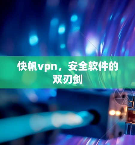 快帆vpn,安全软件的双刃剑 快帆vpn,安全软件的双刃剑