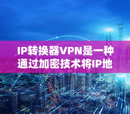 IP转换器VPN是一种通过加密技术将IP地址转换为适合VPN使用的加密方式的技术工具。以下是关于IP转换器VPN的详细说明 IP转换器VPN是一种通过加密技术将IP地址转换为适合VPN使用的加密方式的技术工具。以下是关于IP转换器VPN的详细说明