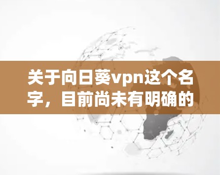 关于向日葵vpn这个名字,目前尚未有明确的来源或官方信息。它可能是一个网络用语或特定项目名称,但缺乏具体信息。为了更好地理解这个名字,建议 关于向日葵vpn这个名字,目前尚未有明确的来源或官方信息。它可能是一个网络用语或特定项目名称,但缺乏具体信息。为了更好地理解这个名字,建议
