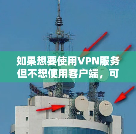 如果想要使用VPN服务但不想使用客户端，可以尝试以下方法