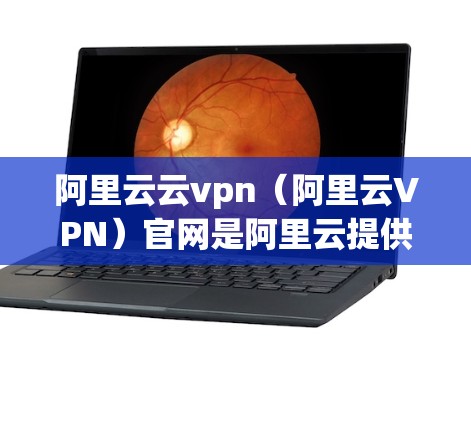 阿里云云vpn(阿里云VPN)官网是阿里云提供的云VPN服务的平台,用于远程访问互联网。以下是阿里云云vpn官网的一些基本信息和使用指南 阿里云云vpn(阿里云VPN)官网是阿里云提供的云VPN服务的平台,用于远程访问互联网。以下是阿里云云vpn官网的一些基本信息和使用指南