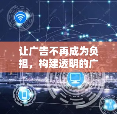让广告不再成为负担，构建透明的广告生态
