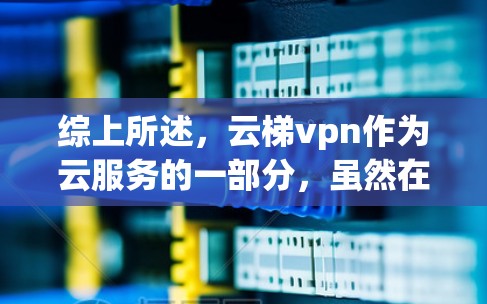综上所述,云梯vpn作为云服务的一部分,虽然在某些方面有优势,但在用户体验、安全性和稳定性的方面仍有提升空间,需要进一步优化和改进 综上所述,云梯vpn作为云服务的一部分,虽然在某些方面有优势,但在用户体验、安全性和稳定性的方面仍有提升空间,需要进一步优化和改进