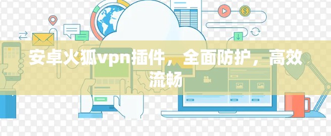 安卓火狐vpn插件,全面防护,高效流畅 安卓火狐vpn插件,全面防护,高效流畅