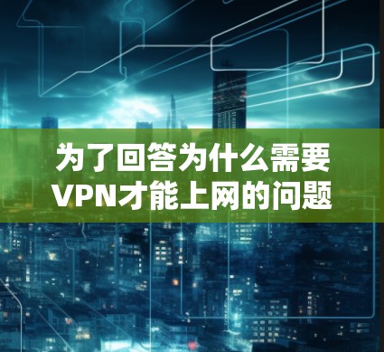 为了回答为什么需要VPN才能上网的问题，我们可以从以下几个方面进行详细分析