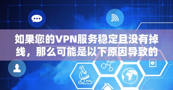 如果您的VPN服务稳定且没有掉线,那么可能是以下原因导致的 如果您的VPN服务稳定且没有掉线,那么可能是以下原因导致的