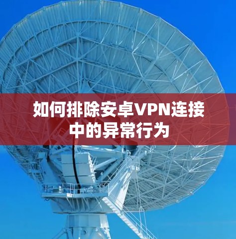 如何排除安卓VPN连接中的异常行为 如何排除安卓VPN连接中的异常行为