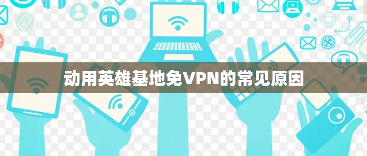 动用英雄基地免VPN的常见原因 动用英雄基地免VPN的常见原因