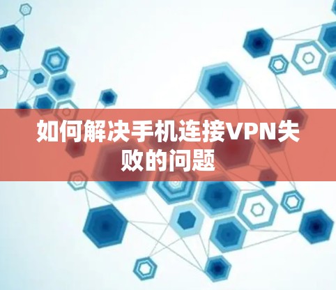 如何解决手机连接VPN失败的问题 如何解决手机连接VPN失败的问题