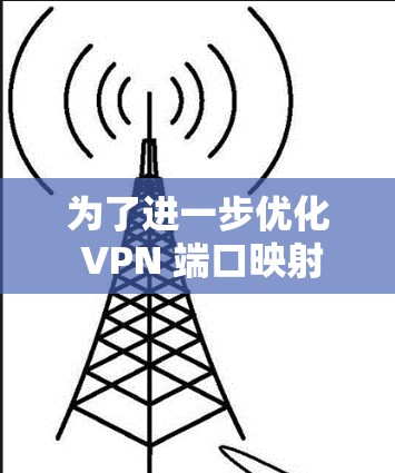 为了进一步优化 VPN 端口映射的资料,以下是一些可以考虑的改进方向 为了进一步优化 VPN 端口映射的资料,以下是一些可以考虑的改进方向