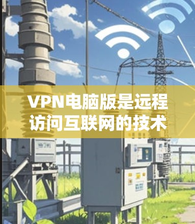 VPN电脑版是远程访问互联网的技术，以下是详细的步骤和信息