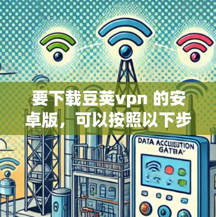 要下载豆荚vpn 的安卓版,可以按照以下步骤操作 要下载豆荚vpn 的安卓版,可以按照以下步骤操作