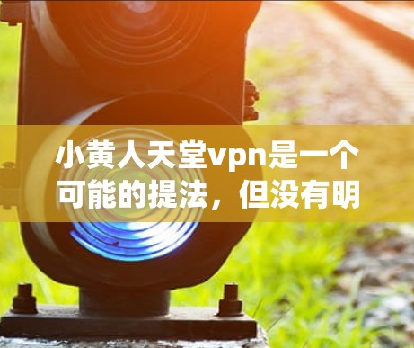 小黄人天堂vpn是一个可能的提法,但没有明确的上下文或上下文信息,所以很难确定具体指的是什么。以下是一些可能的解释和相关信息 小黄人天堂vpn是一个可能的提法,但没有明确的上下文或上下文信息,所以很难确定具体指的是什么。以下是一些可能的解释和相关信息