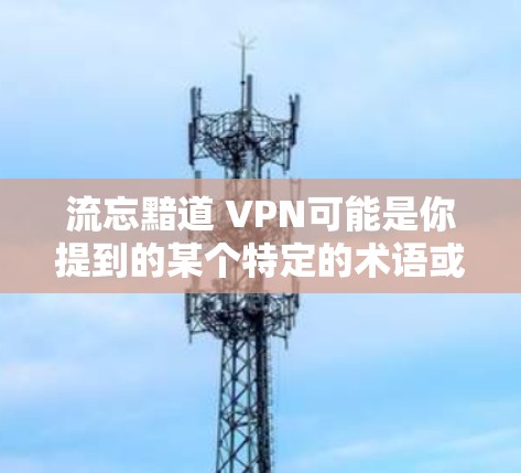 流忘黯道 VPN可能是你提到的某个特定的术语或词汇，但缺乏上下文信息，很难确定其具体含义。以下是可能的解释和建议