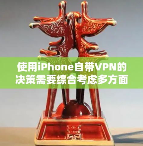 使用iPhone自带VPN的决策需要综合考虑多方面因素，以下是一些关键点，帮助你做出明智的选择