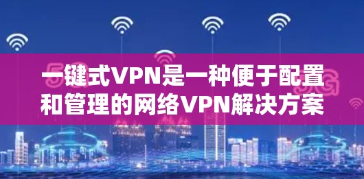 一键式VPN是一种便于配置和管理的网络VPN解决方案，用户可以根据自己的需求选择适合的版本和配置方式。以下是一些关于一键式VPN的常见配置步骤和使用建议