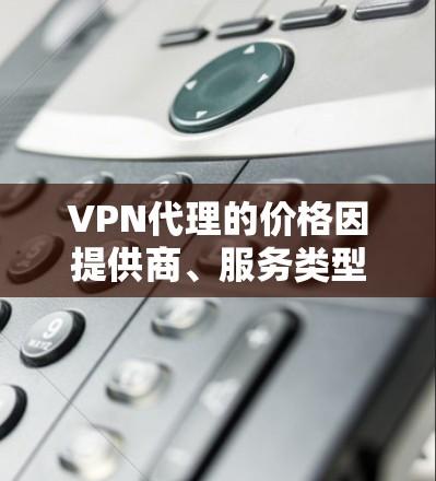 VPN代理的价格因提供商、服务类型和用户需求而异。以下是一些常见的价格范围和服务类型