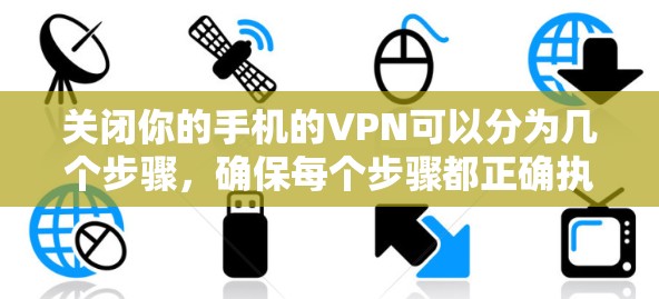 关闭你的手机的VPN可以分为几个步骤，确保每个步骤都正确执行，以避免问题。以下是一个清晰的指南，帮助你顺利关闭VPN