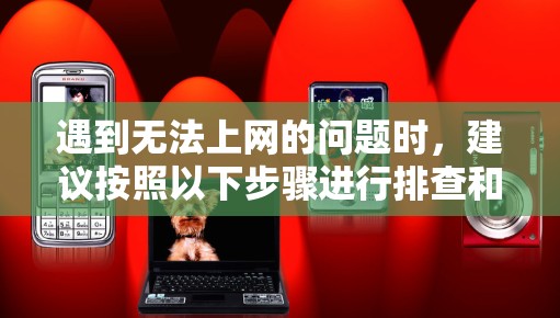 遇到无法上网的问题时,建议按照以下步骤进行排查和解决 遇到无法上网的问题时,建议按照以下步骤进行排查和解决