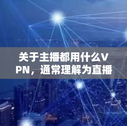 关于主播都用什么VPN，通常理解为直播过程中使用的VPN服务。主播通常使用的是专门的直播平台，这些平台本身已经提供了多层加密的网络环境，包括但不限于