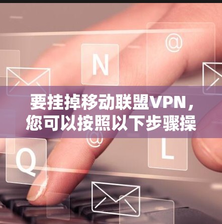 要挂掉移动联盟VPN,您可以按照以下步骤操作 要挂掉移动联盟VPN,您可以按照以下步骤操作