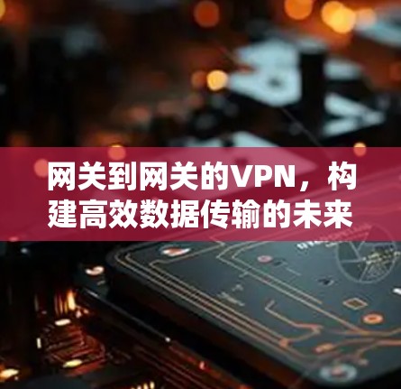 网关到网关的VPN，构建高效数据传输的未来