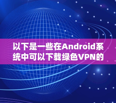 以下是一些在Android系统中可以下载绿色VPN的推荐应用 以下是一些在Android系统中可以下载绿色VPN的推荐应用