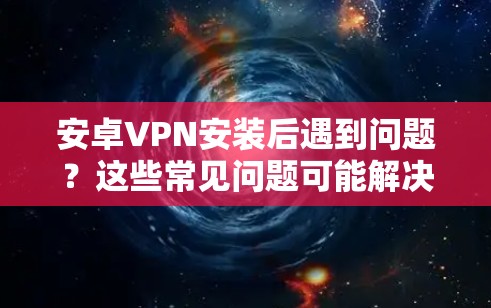 安卓VPN安装后遇到问题?这些常见问题可能解决方法全解析! 安卓VPN安装后遇到问题?这些常见问题可能解决方法全解析!
