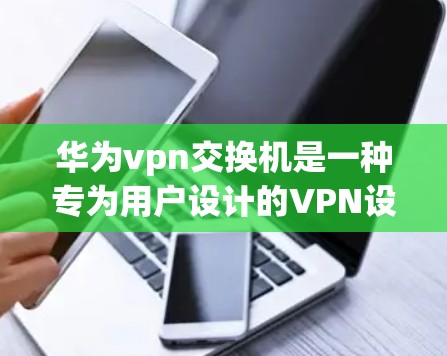 华为vpn交换机是一种专为用户设计的VPN设备,旨在提供安全的数据传输服务。以下是关于华为vpn交换机的详细分析 华为vpn交换机是一种专为用户设计的VPN设备,旨在提供安全的数据传输服务。以下是关于华为vpn交换机的详细分析