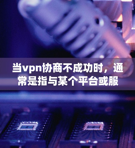 当vpn协商不成功时，通常是指与某个平台或服务进行合作或协商时，双方的协议或协商未能达成一致，导致合作失败。以下是一些可能的原因和解决方法