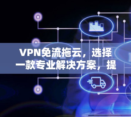 VPN免流拖云,选择一款专业解决方案,提升你的VPN使用体验 VPN免流拖云,选择一款专业解决方案,提升你的VPN使用体验