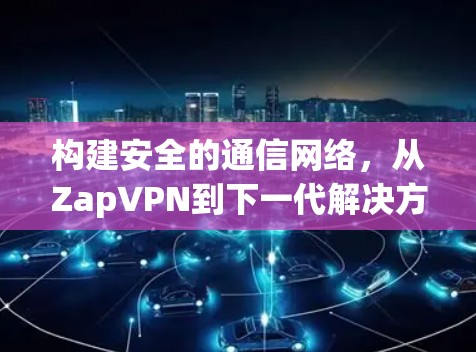构建安全的通信网络,从ZapVPN到下一代解决方案 构建安全的通信网络,从ZapVPN到下一代解决方案