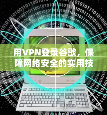 用VPN登录谷歌,保障网络安全的实用技巧 用VPN登录谷歌,保障网络安全的实用技巧